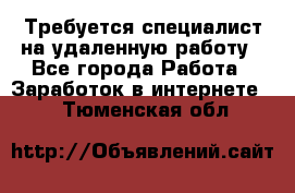 Требуется специалист на удаленную работу - Все города Работа » Заработок в интернете   . Тюменская обл.